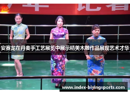 安赛龙在丹麦手工艺展览中展示精美木雕作品展现艺术才华